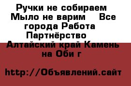 Ручки не собираем! Мыло не варим! - Все города Работа » Партнёрство   . Алтайский край,Камень-на-Оби г.